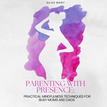 Parenting with Presence: Practical Mindfulness Techniques for Busy Moms and Dads
