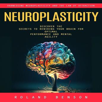 Neuroplasticity: Harnessing Neuroplasticity and the Law of Attraction (Discover the Secrets to Rewiring Your Brain for Optimal Performance and Mental Agility)