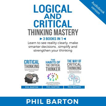 Logical and critical thinking mastery 3 books in 1: Learn To See Reality Clearly, Make Smarter Decisions , Simplify And Strengthen Your Thinking