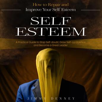 Self-esteem: How to Repair and Improve Your Self Esteem (A Practical Guide to Stop Self-doubt, Grow Self-confidence and Become a Great Leader)
