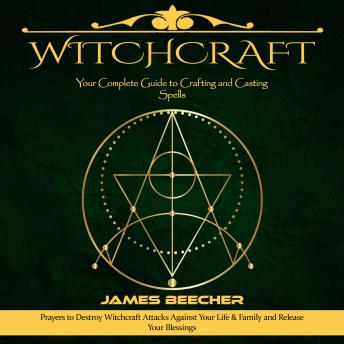 Witchcraft: Your Complete Guide to Crafting and Casting Spells (Prayers to Destroy Witchcraft Attacks Against Your Life & Family and Release Your Blessings)