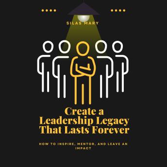 Create a Leadership Legacy That Lasts Forever: How to Inspire, Mentor, and Leave an Impact