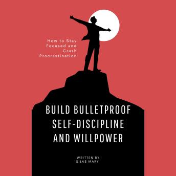 Build Bulletproof Self-Discipline and Willpower: How to Stay Focused and Crush Procrastination