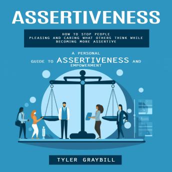 Assertiveness: A Personal Guide to Assertiveness and Empowerment (How to Stop People Pleasing and Caring What Others Think While Becoming More Assertive)