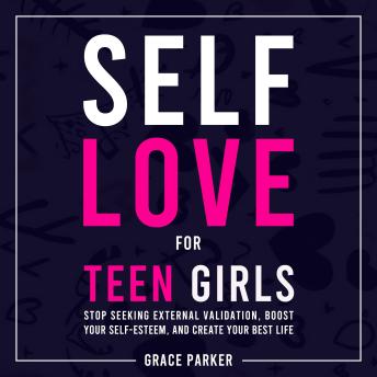 Self-Love for Teen Girls: Stop Seeking External Validation, Boost Your Self-Esteem, and Create Your Best Life