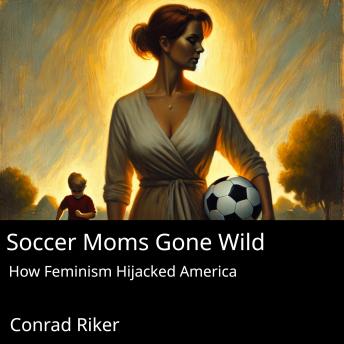 Soccer Moms Gone Wild: How Feminism Hijacked America