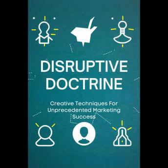 Disruptive Doctrine: Creative Techniques For Unprecedented Marketing Success
