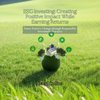 ESG Investing: Creating Positive Impact While Earning Returns: Foster Positive Change through Responsible Investment Practices