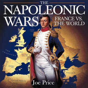 The Napoleonic Wars – France vs. the World: The Rise, Battles, and Fall of Napoleon’s Empire
