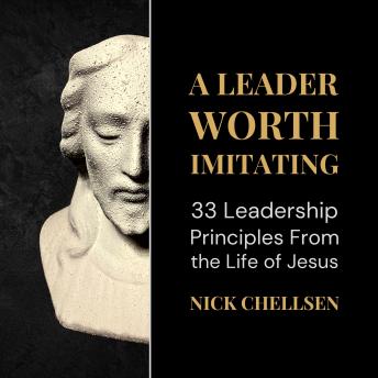 A Leader Worth Imitating: 33 Leadership Principles From the Life of Jesus