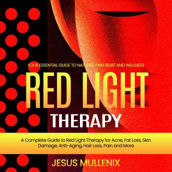 Red Light Therapy: Your Essential Guide to Natural Pain Relief and Wellness (A Complete Guide to Red Light Therapy for Acne, Fat Loss, Skin Damage, Anti-Aging, Hair Loss, Pain and More)