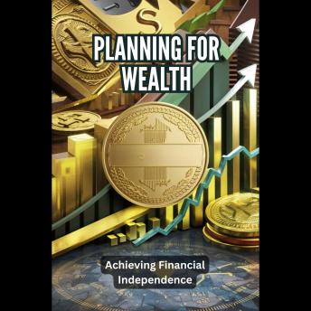 Planning for Wealth: Achieving Financial Independence: Planning for Wealth Achieving Financial Independence