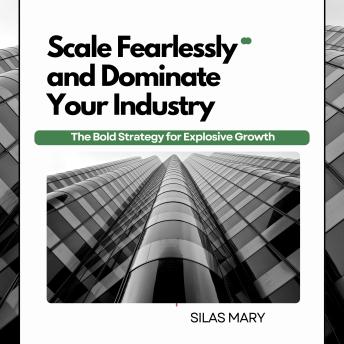Scale Fearlessly and Dominate Your Industry: The Bold Strategy for Explosive Growth