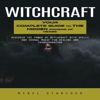 Witchcraft: Your Complete Guide to the Hidden Powers of Herbs (Discover the Power of Witchcraft With Spells and Herbal Magic for Healing and Transformation)