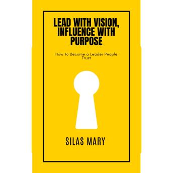 Lead with Vision, Influence with Purpose: How to Become a Leader People Trust