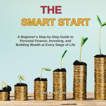 The Smart Start: A Beginner’s Step-by-Step Guide to Personal Finance, Investing, and Building Wealth at Every Stage of Life