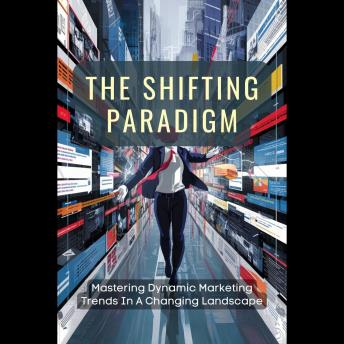 The Shifting Paradigm: Mastering Dynamic Marketing Trends In A Changing Landscape