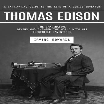 Thomas Edison: A Captivating Guide to the Life of a Genius Inventor (The Imaginative Genius Who Changed the World With His Incredible Inventions)