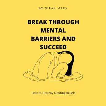 Break Through Mental Barriers and Succeed: How to Destroy Limiting Beliefs