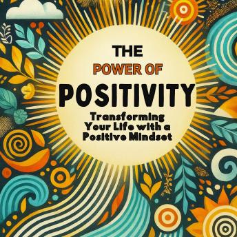 The Power of Positivity: Transform Your Life with a Positive Mindset