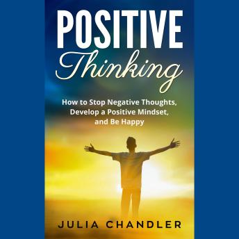 Positive Thinking: How to Stop Negative Thoughts, Develop a Positive Mindset, and Be Happy