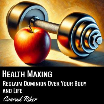 Health Maxing: Reclaim Dominion Over Your Body and Life