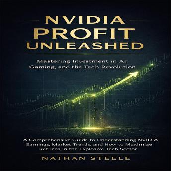 NVIDIA PROFIT UNLEASHED: Mastering Investment in AI, Gaming, and the Tech Revolution: A Comprehensive Guide to Understanding Nvidia Earnings, Market Trends, and How to Maximize Returns in the Explosive Tech Sector