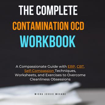 The Complete Contamination OCD Workbook: A Compassionate Guide with ERP, CBT, Self-Compassion Techniques, Worksheets, and Exercises to Overcome Cleanliness Obsessions