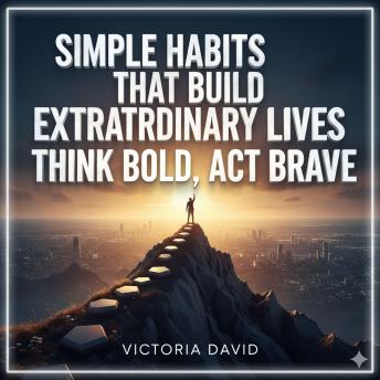Simple Habits That Build Extraordinary Lives: Think Bold, Act Brave