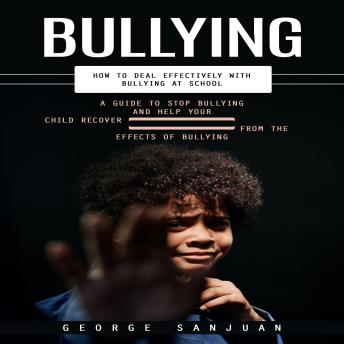 Bullying: How to Deal Effectively With Bullying at School (A Guide to Stop Bullying and Help Your Child Recover From the Effects of Bullying)