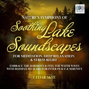 Nature’s Symphony Of Soothing Lake Soundscapes For Meditation, Deep Relaxation & Stress Relief: Embrace The Harmony & Feel The Water Waves With Blissful 8d Audio For Inner Peace & Serenity