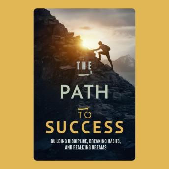 The Path to Success: Building Discipline, Breaking Habits, and Realizing Dreams