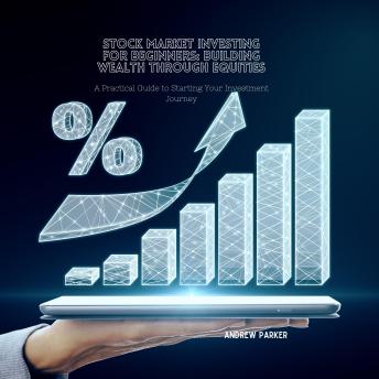 Stock Market Investing for Beginners: Building Wealth through Equities: A Practical Guide to Starting Your Investment Journey