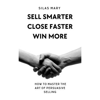 Sell Smarter, Close Faster, Win More: How to Master the Art of Persuasive Selling