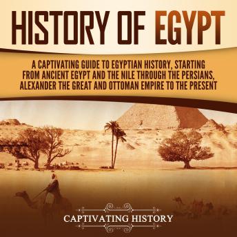 History of Egypt: A Captivating Guide to Egyptian History, Starting from Ancient Egypt and the Nile through the Persians, Alexander the Great, and the Ottoman Empire to the Present