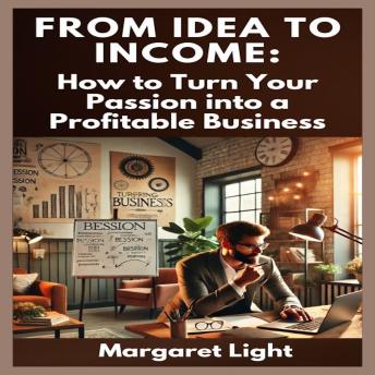 From Idea to Income:  How to Turn Your Passion into a Profitable Business