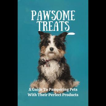Pawsome Treats: A Guide To Pampering Pets With Their Perfect Products