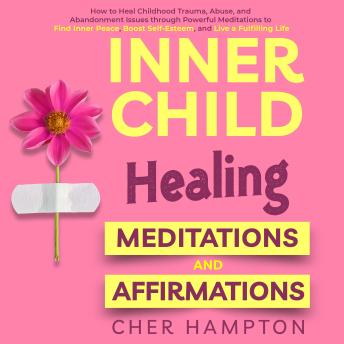 Inner Child Healing Meditations & Affirmations: How to Heal Childhood Trauma, Abuse, and Abandonment Issues through Powerful Meditations to Find Inner Peace, Boost Self-Esteem, and Live a Fulfilling Life