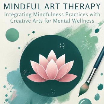 Mindful Art Therapy: Integrating Mindfulness Practices with Creative Arts for Mental Wellness