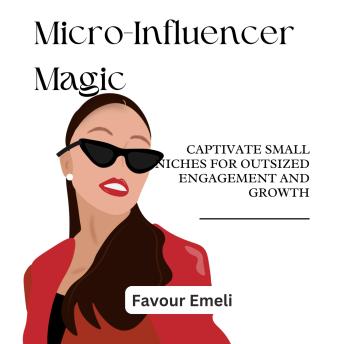 Micro-Influencer Magic: Captivate Small Niches for Outsized Engagement and Growth