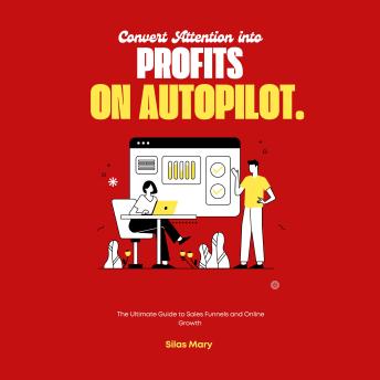 Convert Attention into Profits on Autopilot: The Ultimate Guide to Sales Funnels and Online Growth
