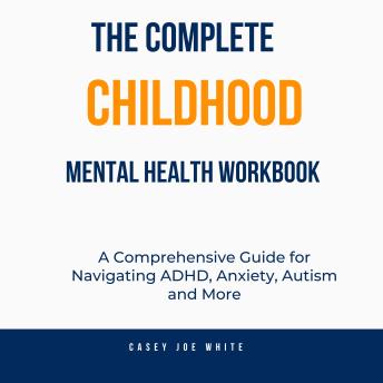 The Complete Childhood Mental Health Workbook: A Comprehensive Guide for Navigating ADHD, Anxiety, Autism and More