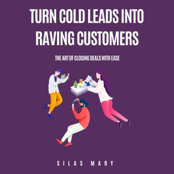 Turn Cold Leads into Raving Customers: The Art of Closing Deals with Ease