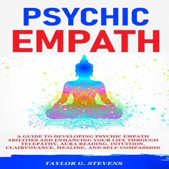 Psychic Empath: A Guide to Developing Psychic Empath Abilities and Enhancing Your Life through Telepathy, Aura Reading, Intuition, Clairvoyance, Healing, and Self-Compassion