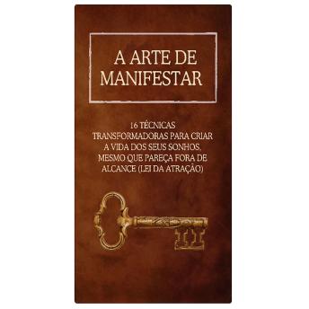 A Arte de Manifestar: 16 Técnicas Transformadoras para Criar a Vida dos Seus Sonhos, Mesmo que Pareça Fora de Alcance (Lei da Atração)
