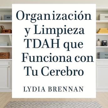 [Spanish] - Organización y Limpieza TDAH que Funciona con Tu Cerebro: Transforma el Caos en Claridad, Domina Sistemas Simples y Recupera Tu Paz Sin Vergüenza ni Agotamiento