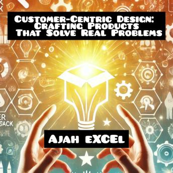 Customer-Centric Design: Crafting Products That Solve Real Problems