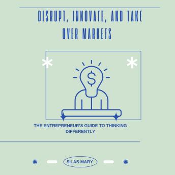 Disrupt, Innovate, and Take Over Markets: The Entrepreneur’s Guide to Thinking Differently