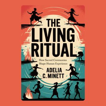 The Living Ritual: How Sacred Ceremonies Shape Human Experience