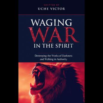 Waging War in the Spirit: Destroying the Works of Darkness and Walking in Authority: Strategies for Victory Over the Enemy and Establishing Kingdom Dominion